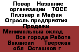 Повар › Название организации ­ ТОСЕ Пилзнер и Мафия › Отрасль предприятия ­ Продажи › Минимальный оклад ­ 20 000 - Все города Работа » Вакансии   . Тверская обл.,Осташков г.